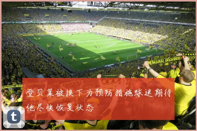 登贝莱被换下为预防措施球迷期待他尽快恢复状态