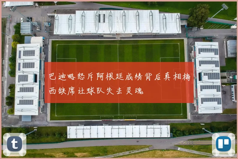 巴迪略怒斥阿根廷成绩背后真相梅西缺席让球队失去灵魂